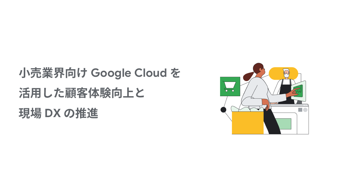 小売業界向け Google Cloud を活用した顧客体験向上と現場 DX の推進